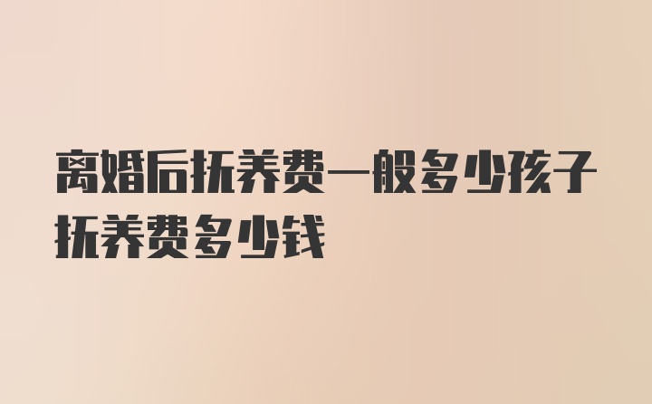 离婚后抚养费一般多少孩子抚养费多少钱