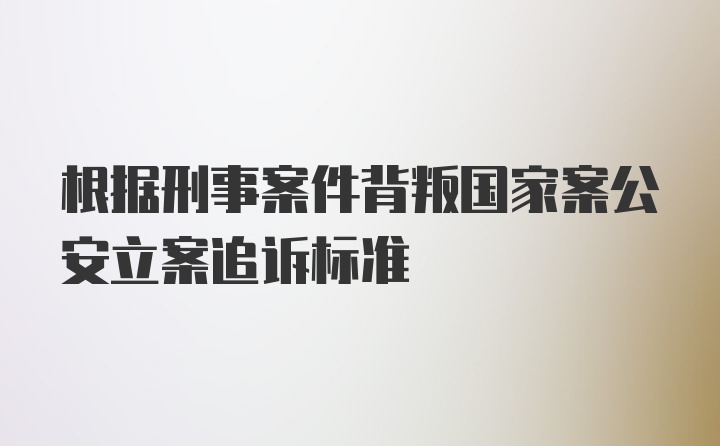 根据刑事案件背叛国家案公安立案追诉标准