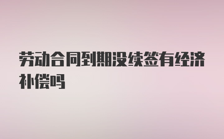 劳动合同到期没续签有经济补偿吗