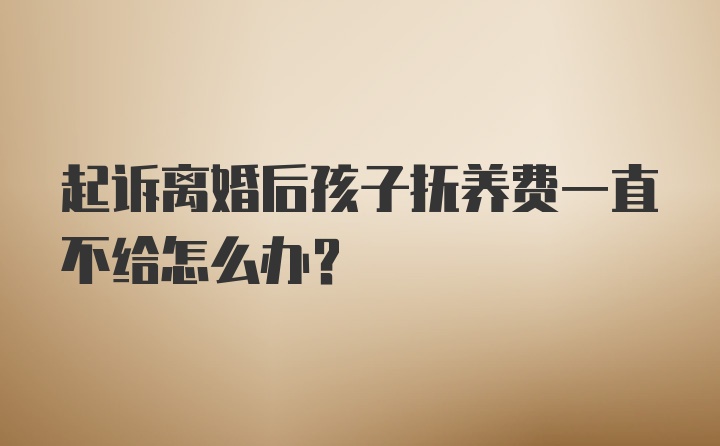 起诉离婚后孩子抚养费一直不给怎么办？