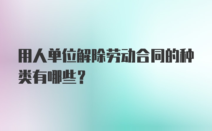 用人单位解除劳动合同的种类有哪些？