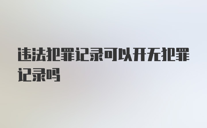 违法犯罪记录可以开无犯罪记录吗