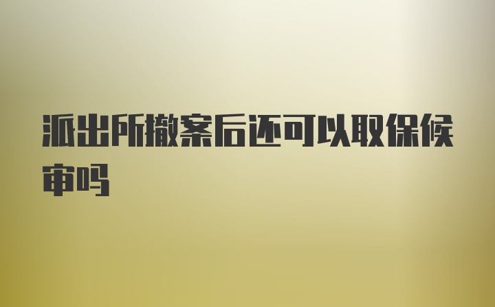 派出所撤案后还可以取保候审吗