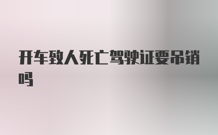 开车致人死亡驾驶证要吊销吗