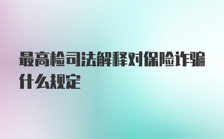 最高检司法解释对保险诈骗什么规定