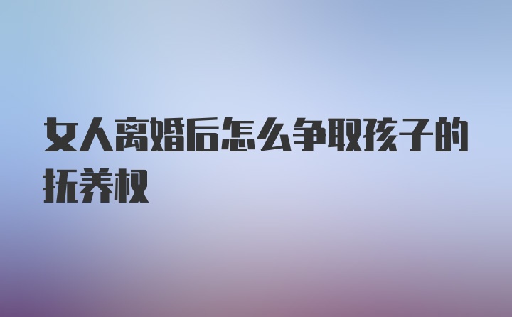 女人离婚后怎么争取孩子的抚养权