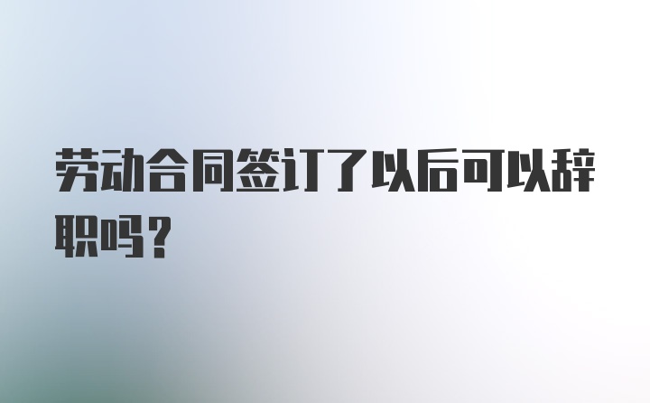 劳动合同签订了以后可以辞职吗？