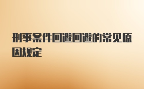 刑事案件回避回避的常见原因规定