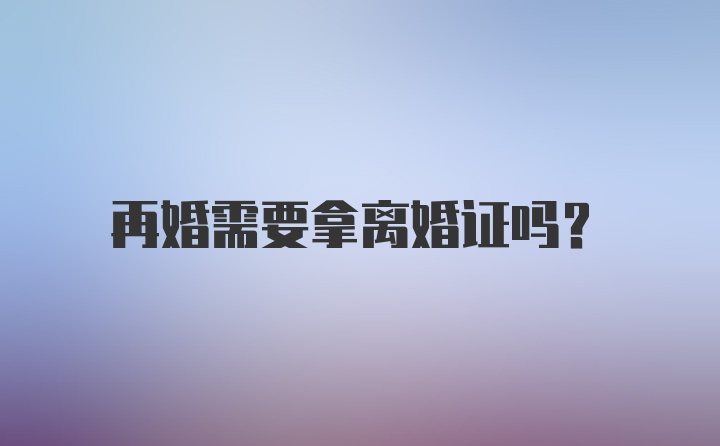 再婚需要拿离婚证吗?