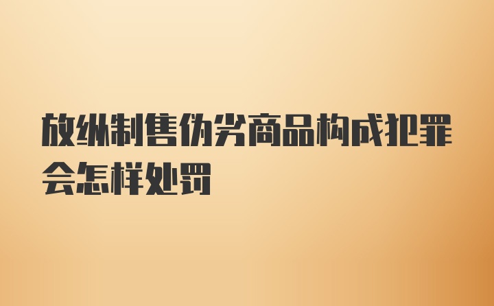 放纵制售伪劣商品构成犯罪会怎样处罚