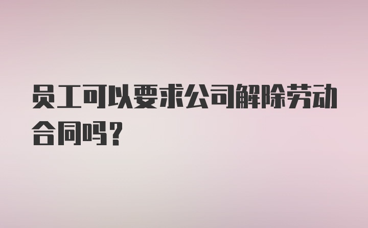 员工可以要求公司解除劳动合同吗？