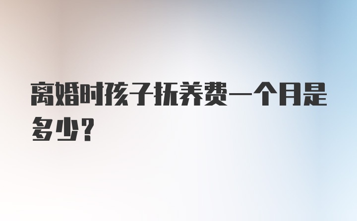 离婚时孩子抚养费一个月是多少?