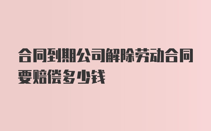 合同到期公司解除劳动合同要赔偿多少钱