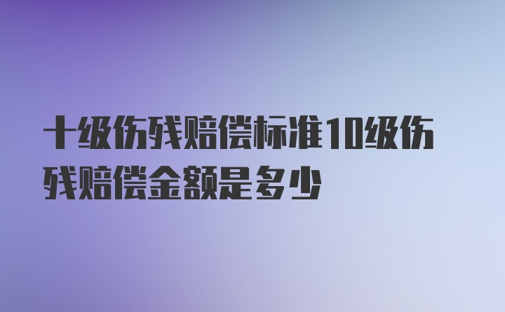 十级伤残赔偿标准10级伤残赔偿金额是多少