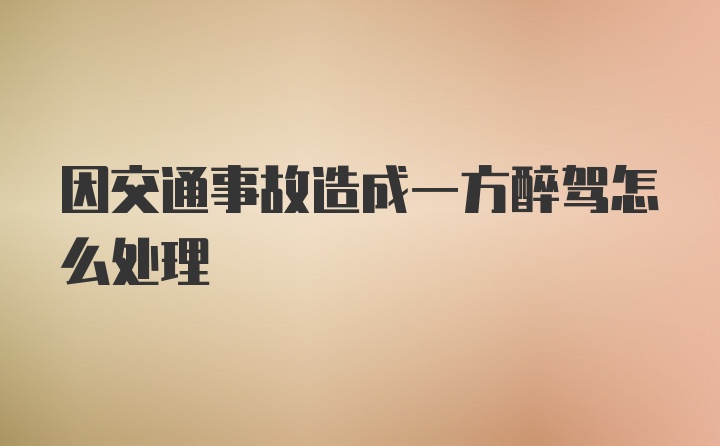 因交通事故造成一方醉驾怎么处理