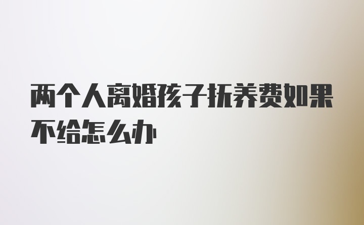 两个人离婚孩子抚养费如果不给怎么办