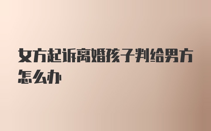 女方起诉离婚孩子判给男方怎么办