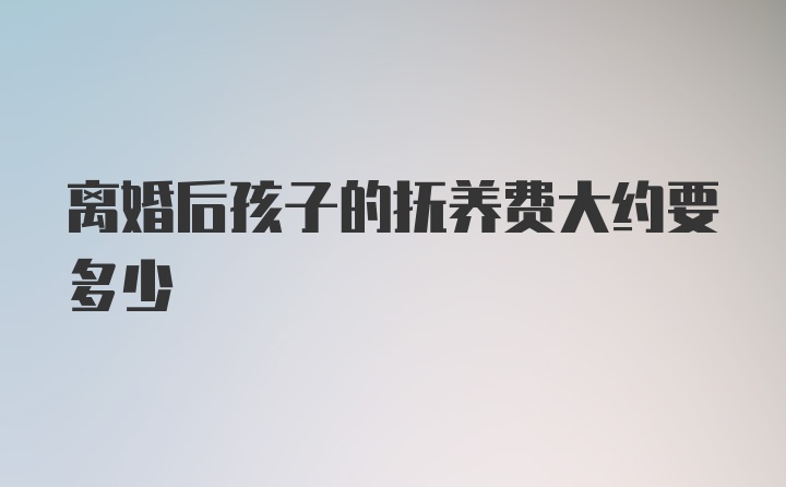 离婚后孩子的抚养费大约要多少