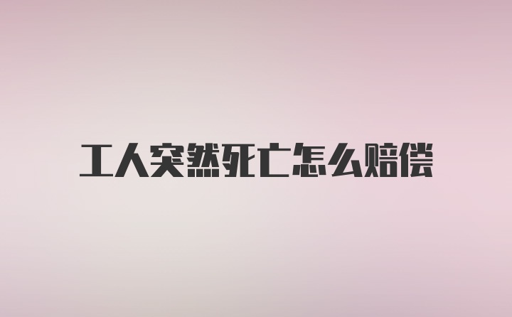 工人突然死亡怎么赔偿