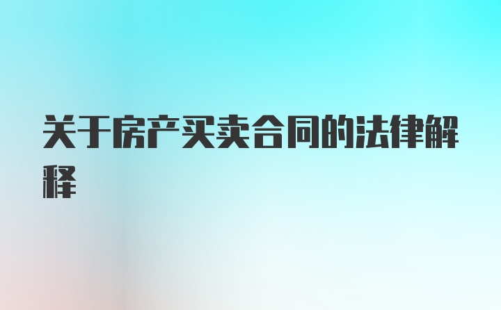 关于房产买卖合同的法律解释