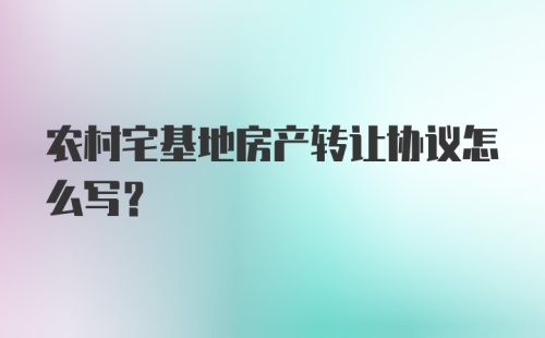 农村宅基地房产转让协议怎么写？