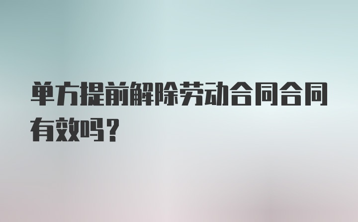 单方提前解除劳动合同合同有效吗?