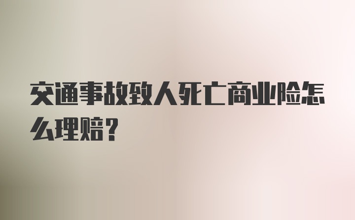 交通事故致人死亡商业险怎么理赔？