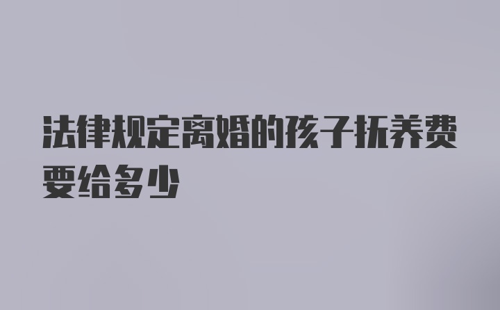 法律规定离婚的孩子抚养费要给多少