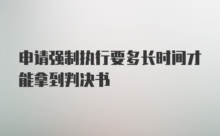 申请强制执行要多长时间才能拿到判决书