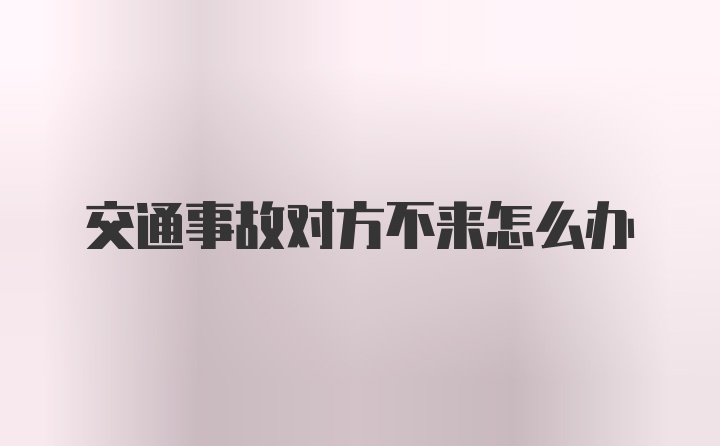 交通事故对方不来怎么办