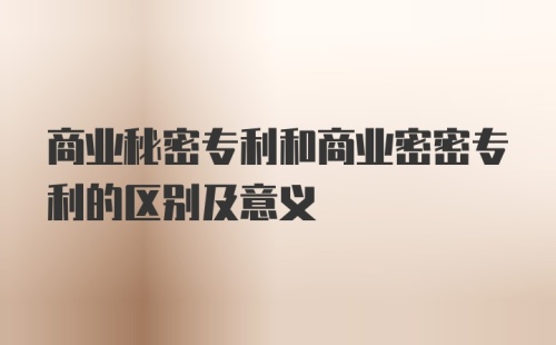 商业秘密专利和商业密密专利的区别及意义