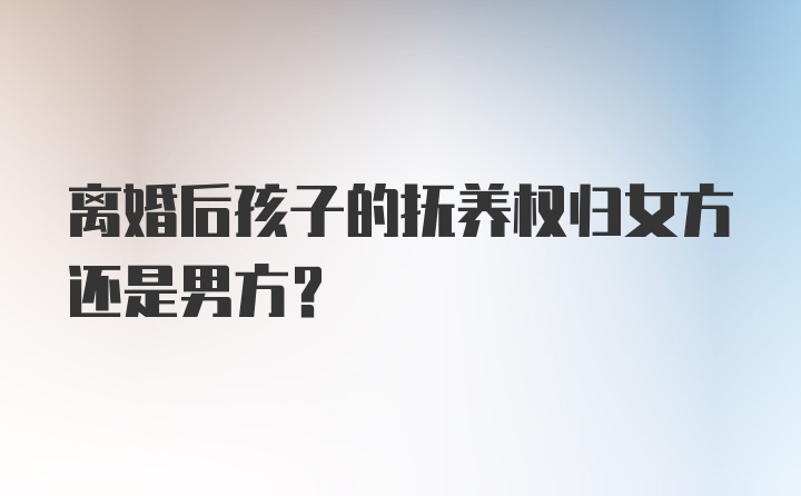 离婚后孩子的抚养权归女方还是男方？