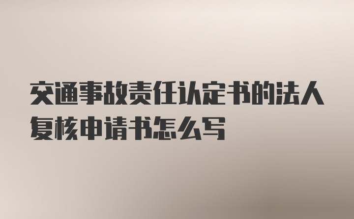 交通事故责任认定书的法人复核申请书怎么写