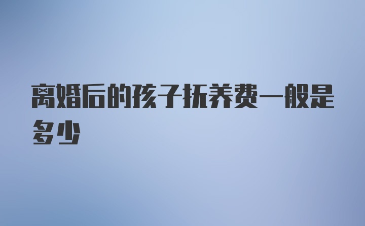 离婚后的孩子抚养费一般是多少