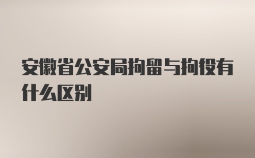 安徽省公安局拘留与拘役有什么区别