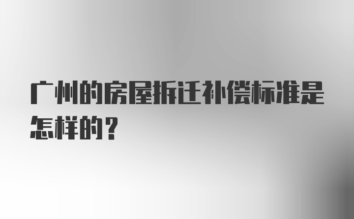 广州的房屋拆迁补偿标准是怎样的？