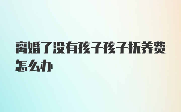 离婚了没有孩子孩子抚养费怎么办