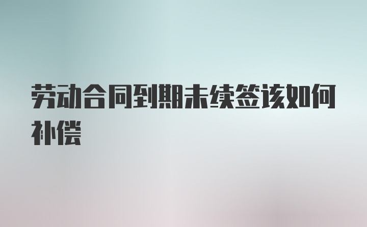 劳动合同到期未续签该如何补偿