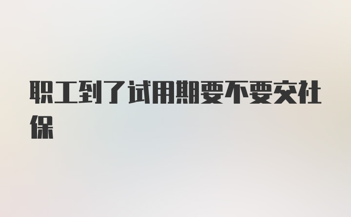 职工到了试用期要不要交社保