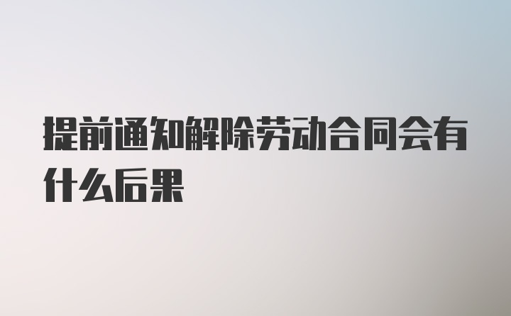 提前通知解除劳动合同会有什么后果