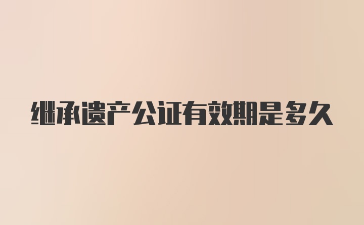 继承遗产公证有效期是多久