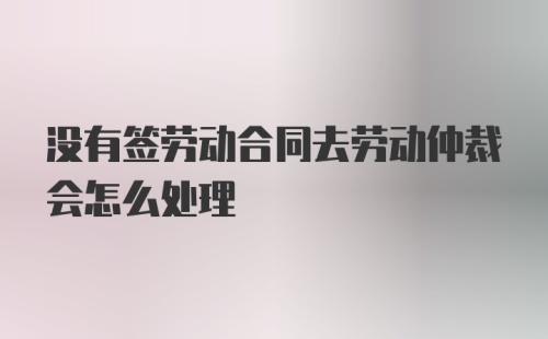 没有签劳动合同去劳动仲裁会怎么处理