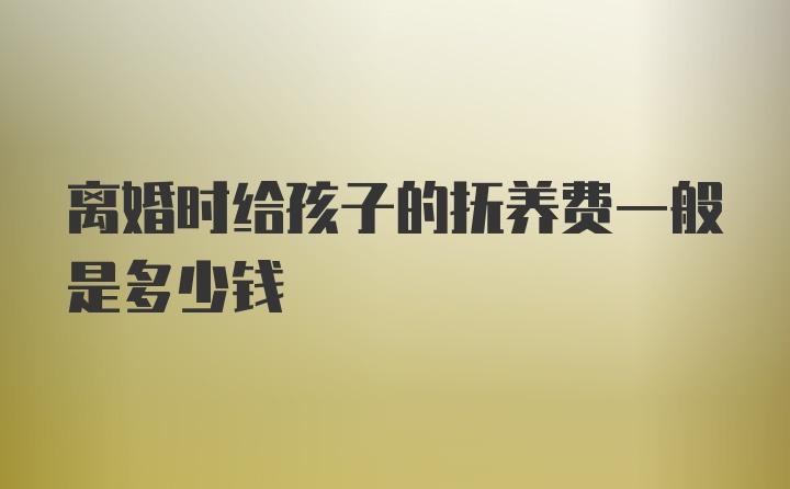 离婚时给孩子的抚养费一般是多少钱