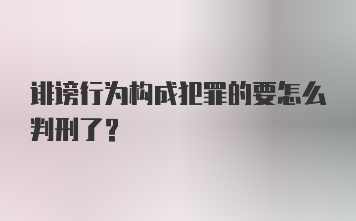 诽谤行为构成犯罪的要怎么判刑了？