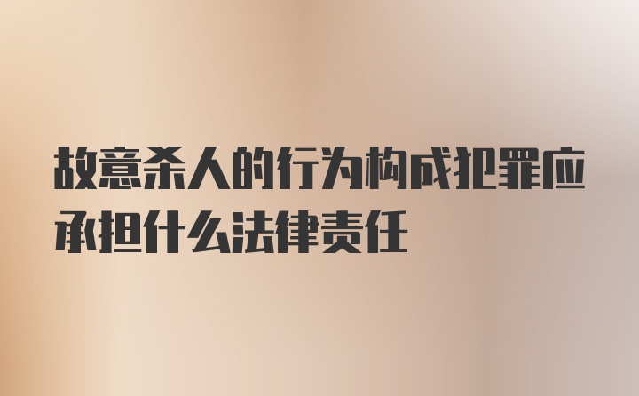 故意杀人的行为构成犯罪应承担什么法律责任