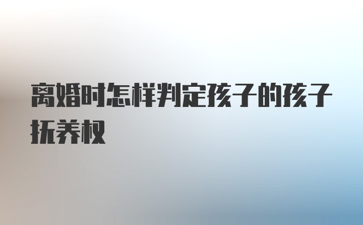 离婚时怎样判定孩子的孩子抚养权