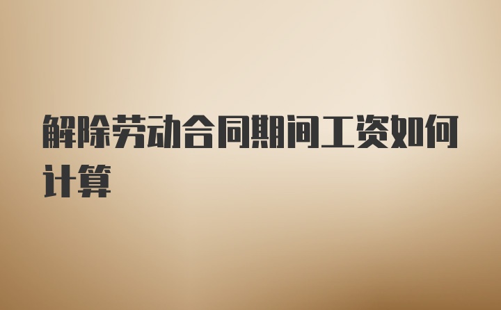 解除劳动合同期间工资如何计算