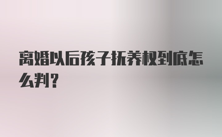 离婚以后孩子抚养权到底怎么判？