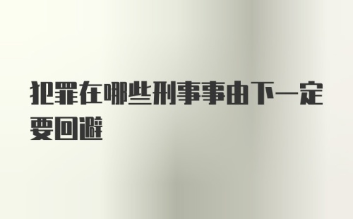 犯罪在哪些刑事事由下一定要回避