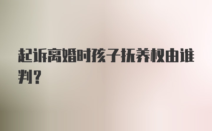 起诉离婚时孩子抚养权由谁判？